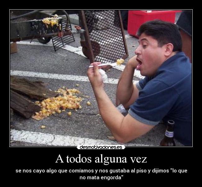 A todos alguna vez - se nos cayo algo que comíamos y nos gustaba al piso y dijimos lo que
no mata engorda