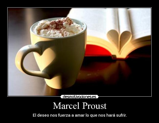 Marcel Proust - El deseo nos fuerza a amar lo que nos hará sufrir.