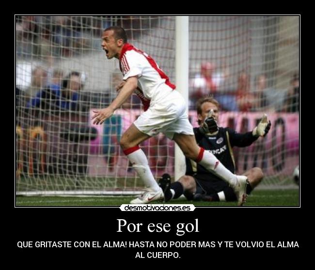 Por ese gol - QUE GRITASTE CON EL ALMA! HASTA NO PODER MAS Y TE VOLVIO EL ALMA
AL CUERPO.