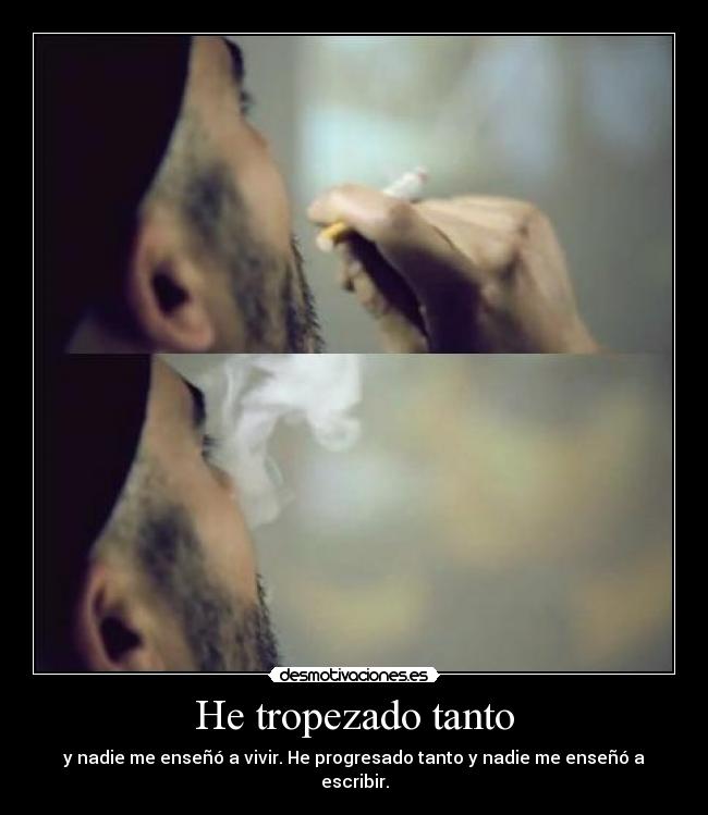 He tropezado tanto - y nadie me enseñó a vivir. He progresado tanto y nadie me enseñó a escribir.