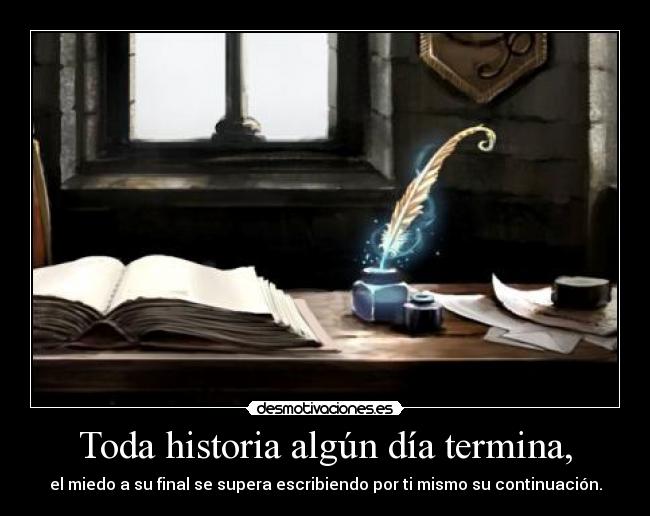 Toda historia algún día termina, - el miedo a su final se supera escribiendo por ti mismo su continuación.