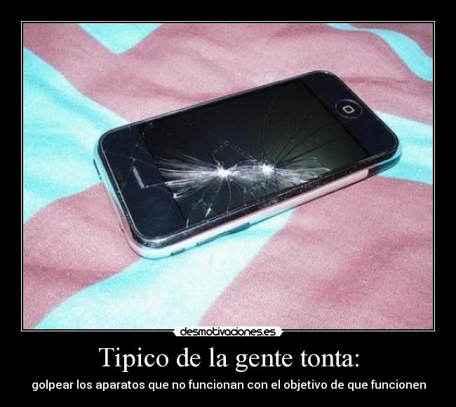 Tipico de la gente tonta: - golpear los aparatos que no funcionan con el objetivo de que funcionen
