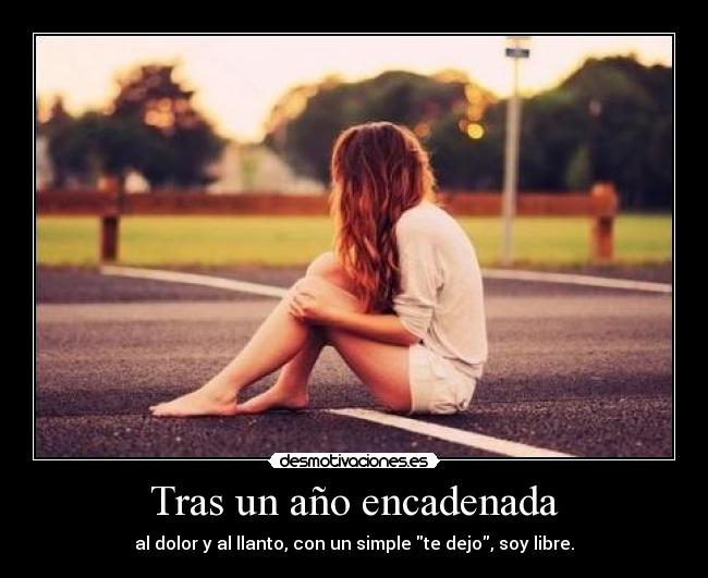 Tras un año encadenada - al dolor y al llanto, con un simple te dejo, soy libre.