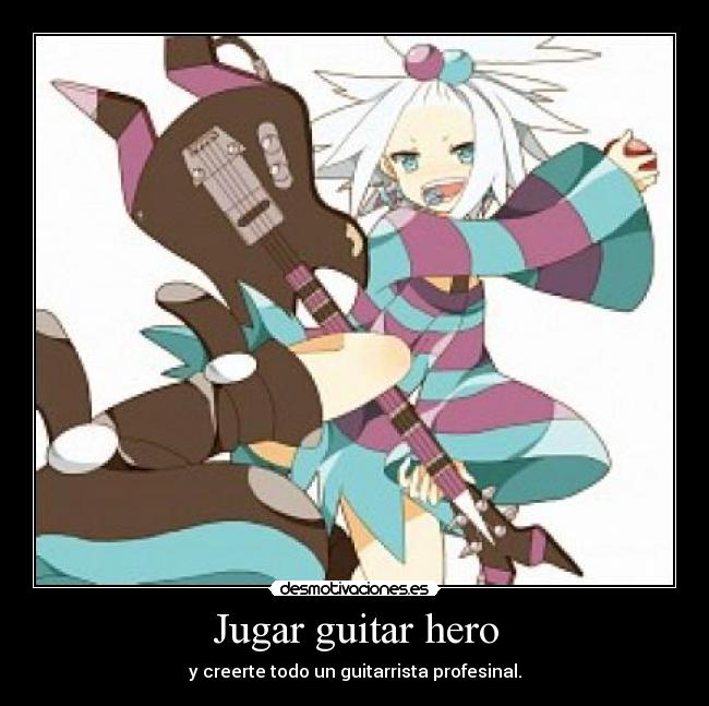 Jugar guitar hero - y creerte todo un guitarrista profesinal.