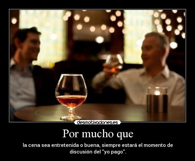Por mucho que - la cena sea entretenida o buena, siempre estará el momento de
discusión del yo pago.