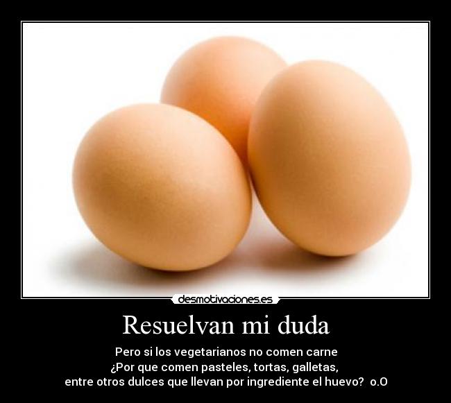 Resuelvan mi duda - Pero si los vegetarianos no comen carne
¿Por que comen pasteles, tortas, galletas,
entre otros dulces que llevan por ingrediente el huevo? o.O