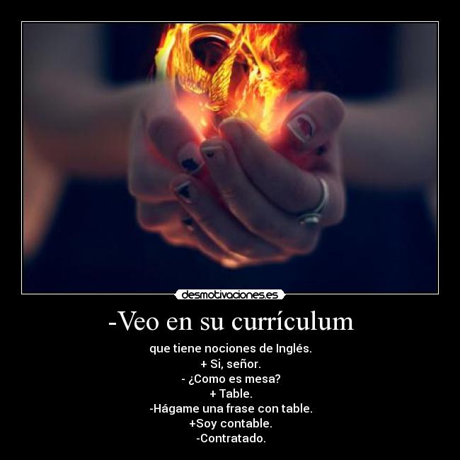 -Veo en su currículum - que tiene nociones de Inglés.
+ Si, señor.
- ¿Como es mesa?
+ Table.
-Hágame una frase con table.
+Soy contable.
-Contratado.