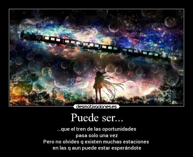 Puede ser... - ...que el tren de las oportunidades
pasa solo una vez
Pero no olvides q existen muchas estaciones
en las q aun puede estar esperándote