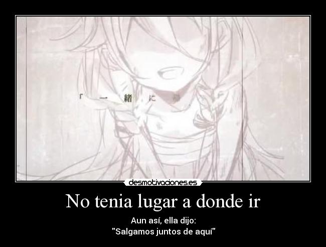 No tenia lugar a donde ir - Aun así, ella dijo:
Salgamos juntos de aquí