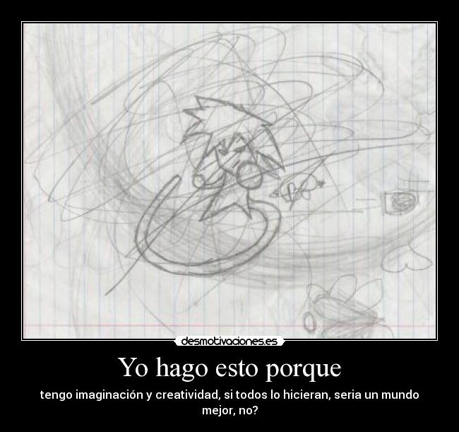 Yo hago esto porque - tengo imaginación y creatividad, si todos lo hicieran, seria un mundo mejor, no?