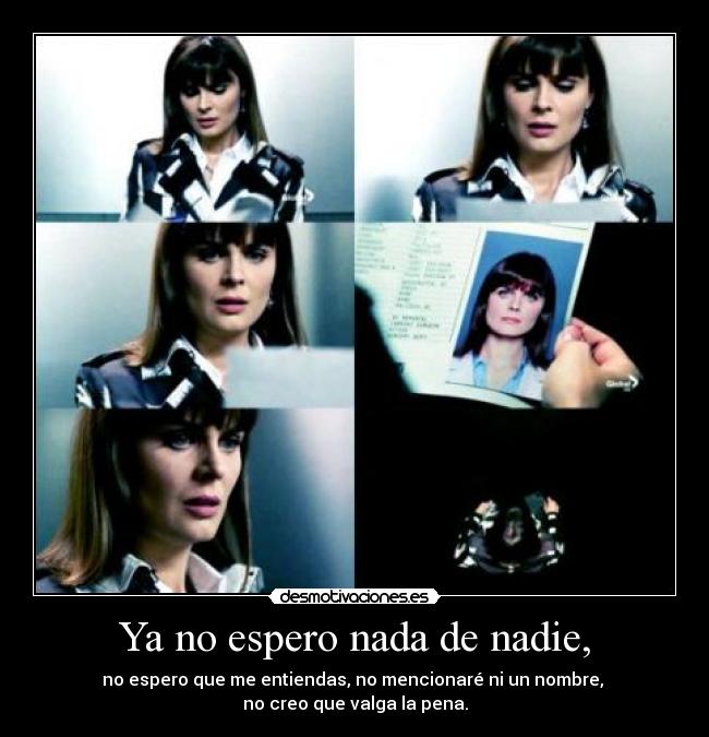 Ya no espero nada de nadie, - no espero que me entiendas, no mencionaré ni un nombre,
no creo que valga la pena.