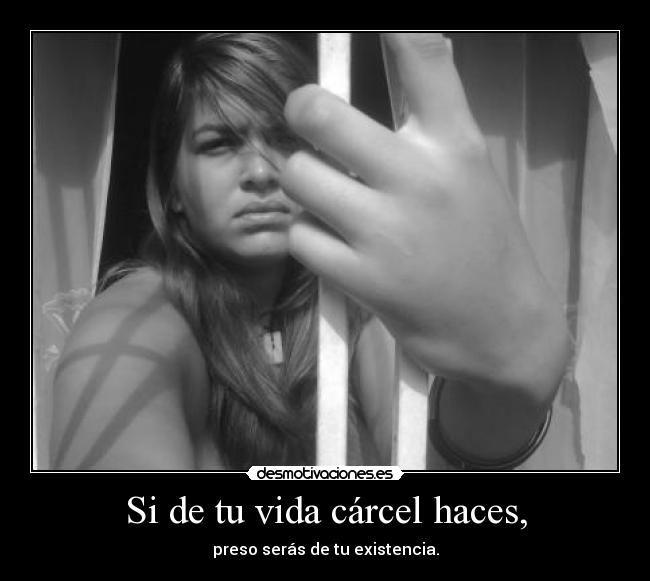 Si de tu vida cárcel haces, - preso serás de tu existencia.