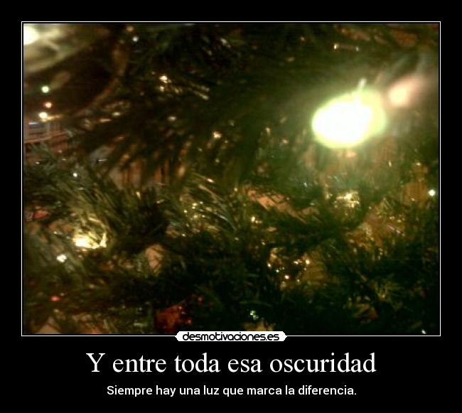 Y entre toda esa oscuridad - Siempre hay una luz que marca la diferencia.