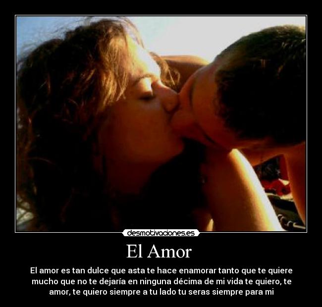 El Amor - El amor es tan dulce que asta te hace enamorar tanto que te quiere
mucho que no te dejaría en ninguna décima de mi vida te quiero, te
amor, te quiero siempre a tu lado tu seras siempre para mi
