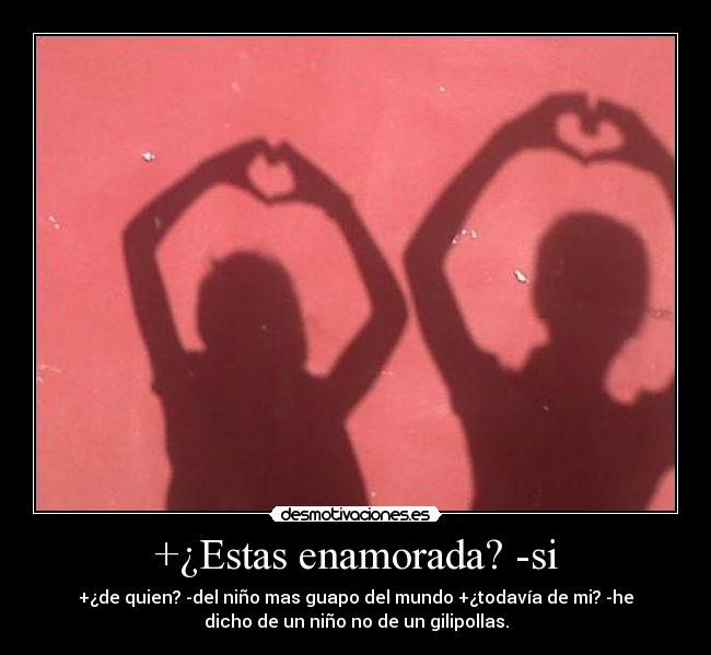 +¿Estas enamorada? -si - +¿de quien? -del niño mas guapo del mundo +¿todavía de mi? -he
dicho de un niño no de un gilipollas.
