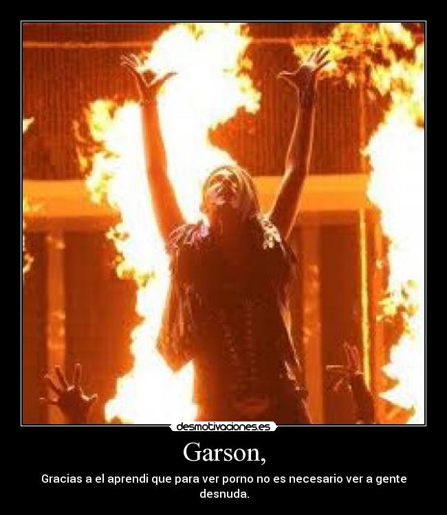 Garson, - Gracias a el aprendi que para ver porno no es necesario ver a gente desnuda.