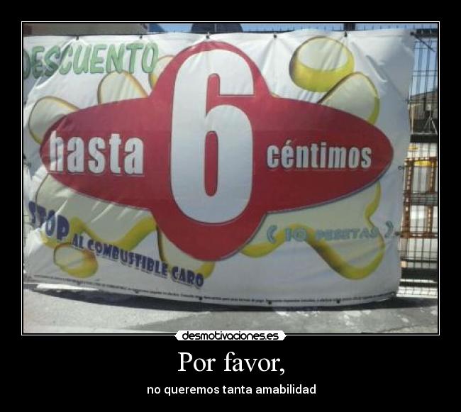 Por favor, - no queremos tanta amabilidad