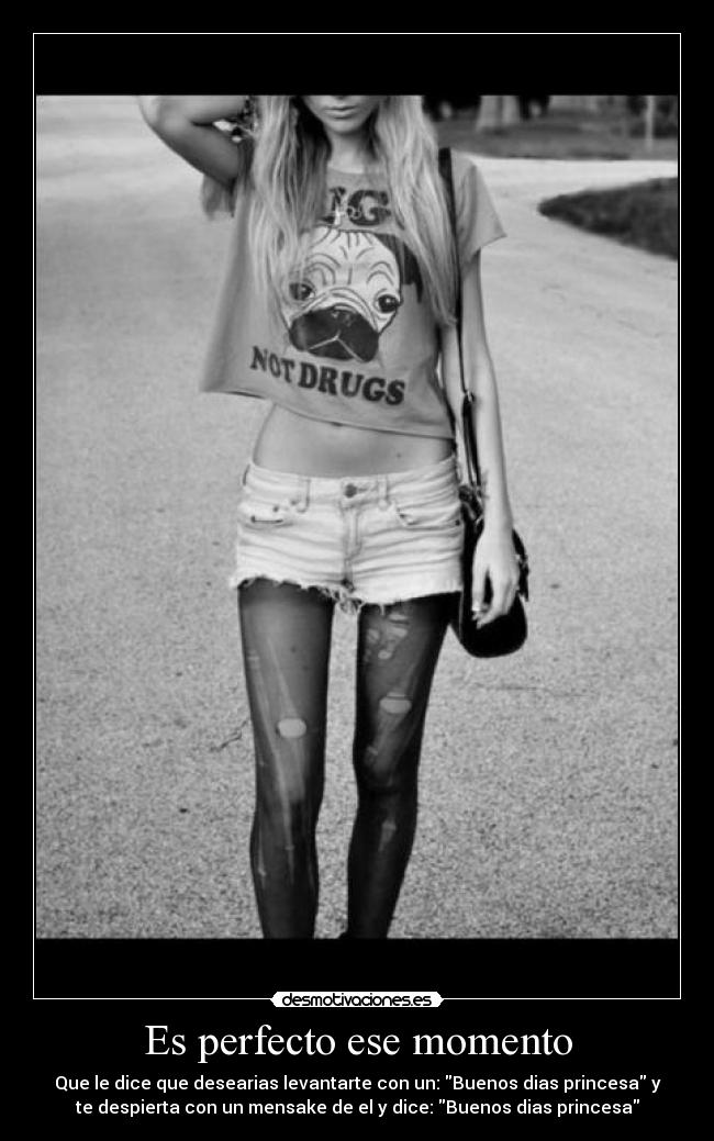Es perfecto ese momento - Que le dice que desearias levantarte con un: Buenos dias princesa y
te despierta con un mensake de el y dice: Buenos dias princesa