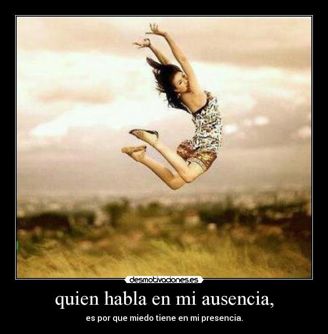 quien habla en mi ausencia, - es por que miedo tiene en mi presencia.
