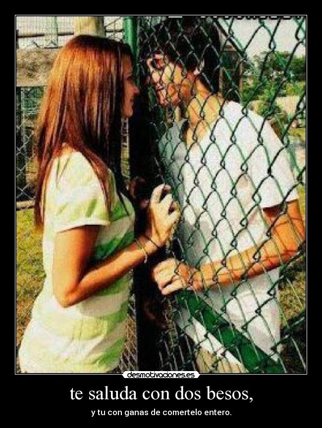 te saluda con dos besos, - y tu con ganas de comertelo entero.
