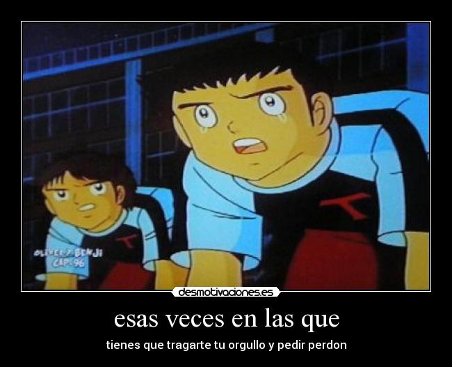 esas veces en las que - tienes que tragarte tu orgullo y pedir perdon