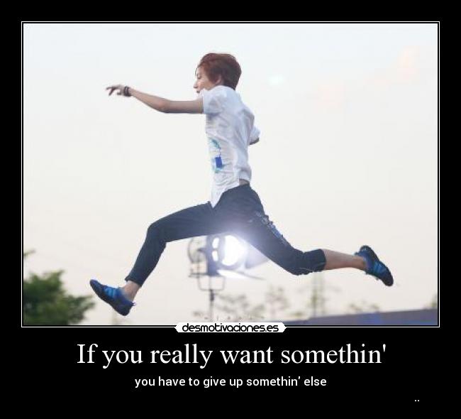 If you really want somethin - you have to give up somethin else
                                                                                                                                이태민..