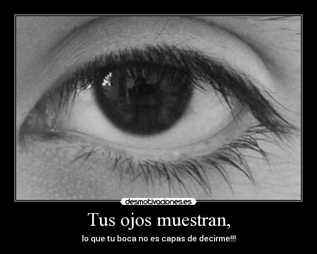 Tus ojos muestran, - lo que tu boca no es capas de decirme!!!