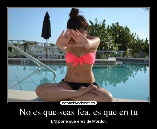 No es que seas fea, es que en tu - DNI pone que eres de Mordor.