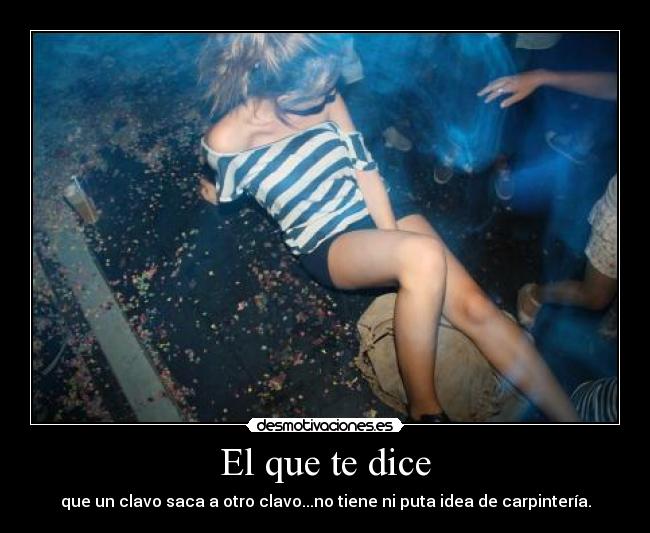 El que te dice - que un clavo saca a otro clavo...no tiene ni puta idea de carpintería.