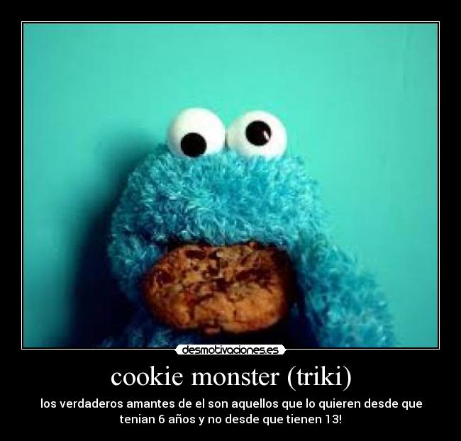 cookie monster (triki) - los verdaderos amantes de el son aquellos que lo quieren desde que
tenian 6 años y no desde que tienen 13!