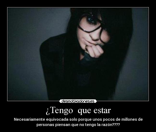 ¿Tengo que estar - Necesariamente equivocada solo porque unos pocos de millones de
personas piensan que no tengo la razón????