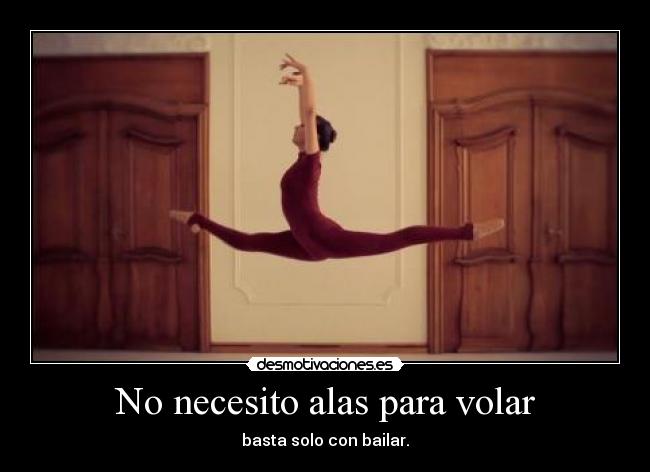 No necesito alas para volar - basta solo con bailar.