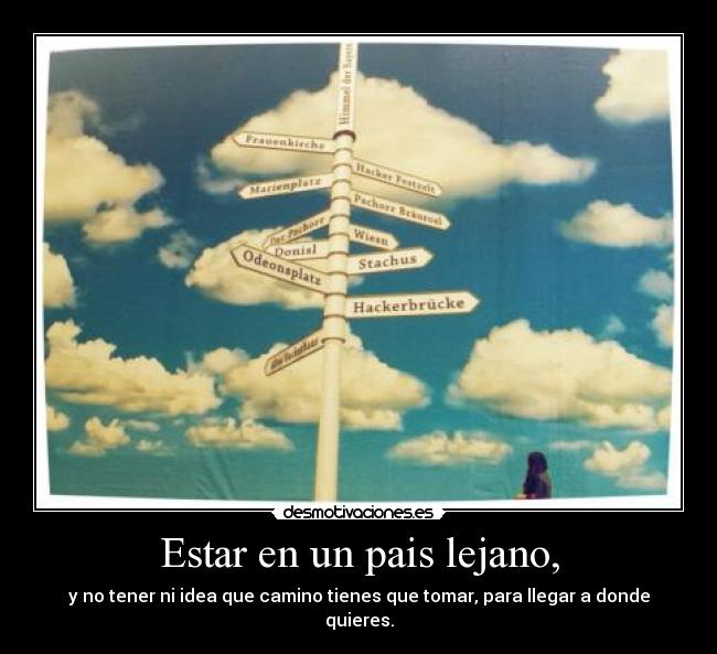 Estar en un pais lejano, - y no tener ni idea que camino tienes que tomar, para llegar a donde quieres.