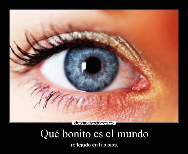 Qué bonito es el mundo - reflejado en tus ojos.