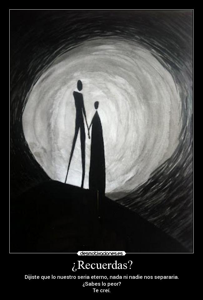 ¿Recuerdas? - Dijiste que lo nuestro seria eterno, nada ni nadie nos separaria.
¿Sabes lo peor?
Te creí.