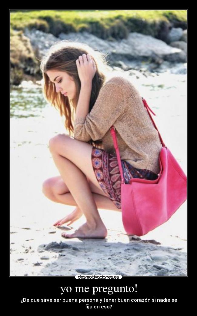 yo me pregunto! - ¿De que sirve ser buena persona y tener buen corazón si nadie se fija en eso?