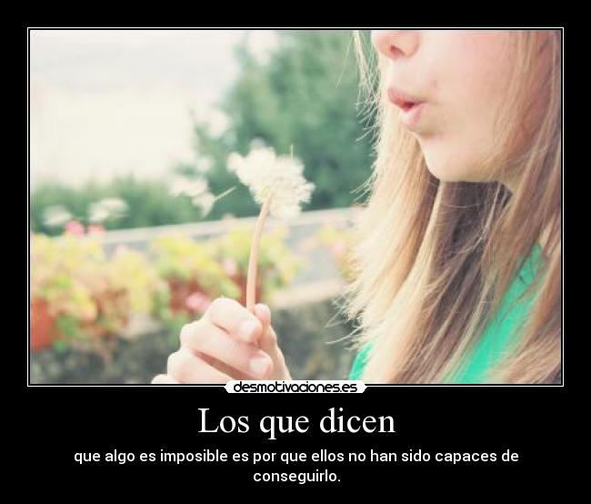 Los que dicen - que algo es imposible es por que ellos no han sido capaces de conseguirlo.