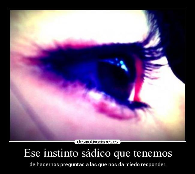 Ese instinto sádico que tenemos - de hacernos preguntas a las que nos da miedo responder.