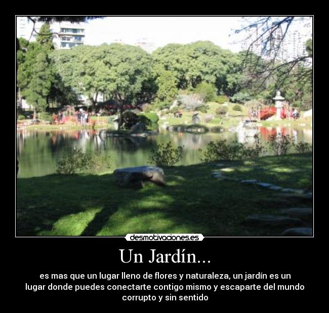 Un Jardín... - es mas que un lugar lleno de flores y naturaleza, un jardín es un
lugar donde puedes conectarte contigo mismo y escaparte del mundo
corrupto y sin sentido