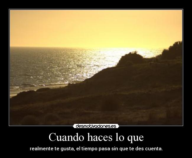 Cuando haces lo que - realmente te gusta, el tiempo pasa sin que te des cuenta.