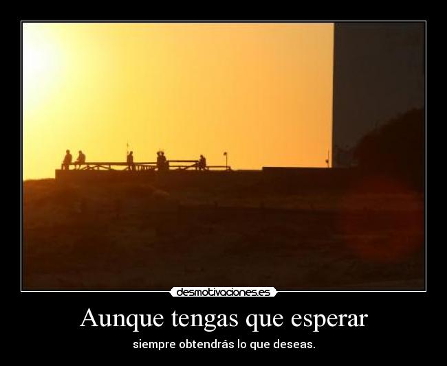 Aunque tengas que esperar - siempre obtendrás lo que deseas.