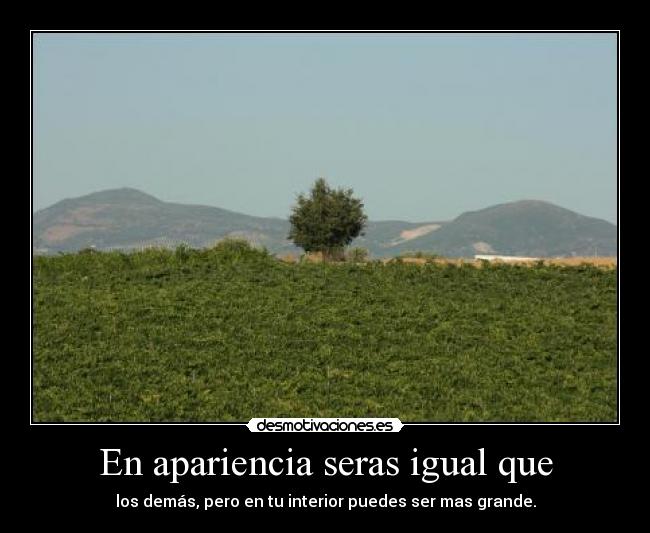 En apariencia seras igual que - los demás, pero en tu interior puedes ser mas grande.