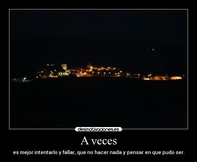 A veces - es mejor intentarlo y fallar, que no hacer nada y pensar en que pudo ser.