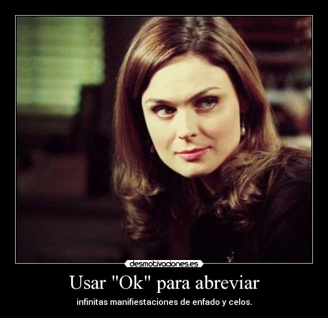 Usar Ok para abreviar - infinitas manifiestaciones de enfado y celos.