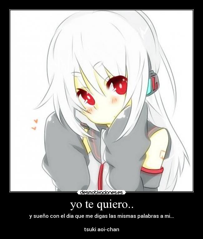 yo te quiero.. - y sueño con el dia que me digas las mismas palabras a mi...
tsuki aoi-chan