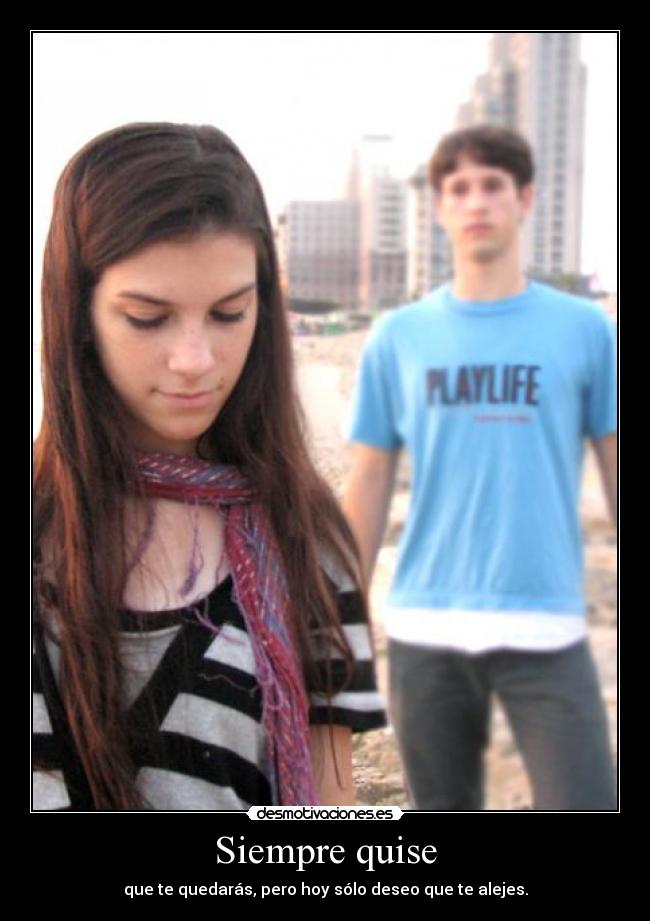Siempre quise - que te quedarás, pero hoy sólo deseo que te alejes.