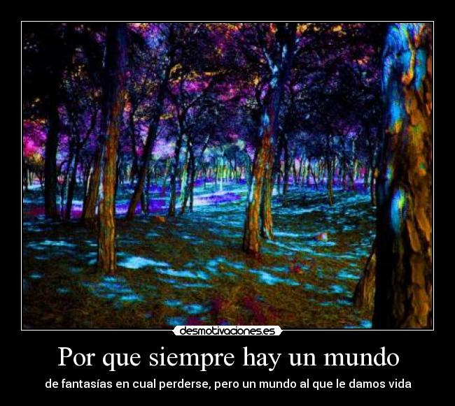 Por que siempre hay un mundo - de fantasías en cual perderse, pero un mundo al que le damos vida