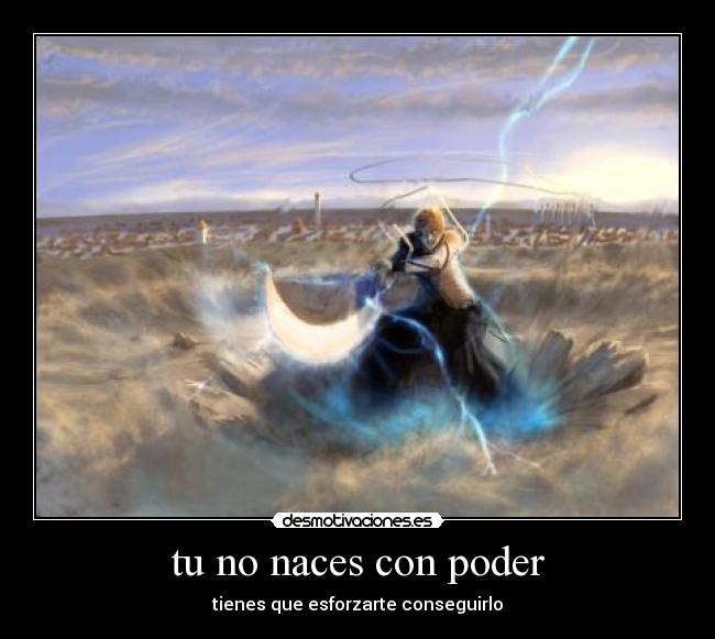 tu no naces con poder - tienes que esforzarte conseguirlo