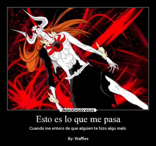 Esto es lo que me pasa - Cuando me entero de que alguien te hizo algo malo 

By: Waffles