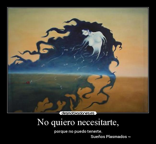 No quiero necesitarte, - porque no puedo tenerte.
Sueños Plasmados ~